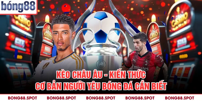 Kèo Châu Âu - Kiến Thức Cơ Bản Người Yêu Bóng Đá Cần Biết